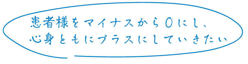 患者様をマイナスからゼロにし、心身ともにプラスにしていきたい